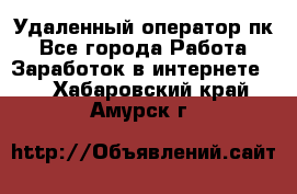 Удаленный оператор пк - Все города Работа » Заработок в интернете   . Хабаровский край,Амурск г.